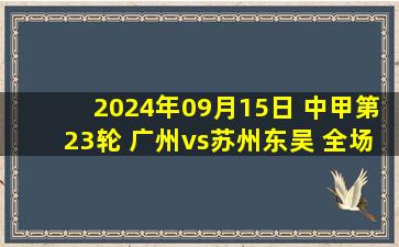 2024年09月15日 中甲第23轮 广州vs苏州东吴 全场录像